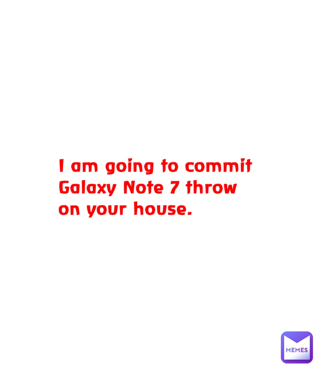 I am going to commit Galaxy Note 7 throw on your house.