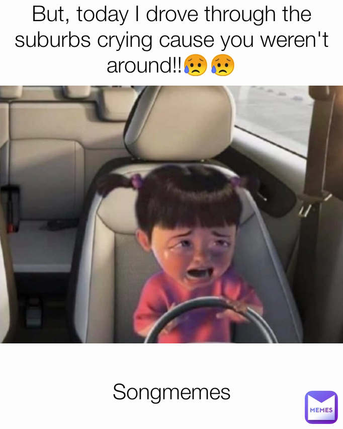 Songmemes But, today I drove through the suburbs crying cause you weren't around!!😥😥