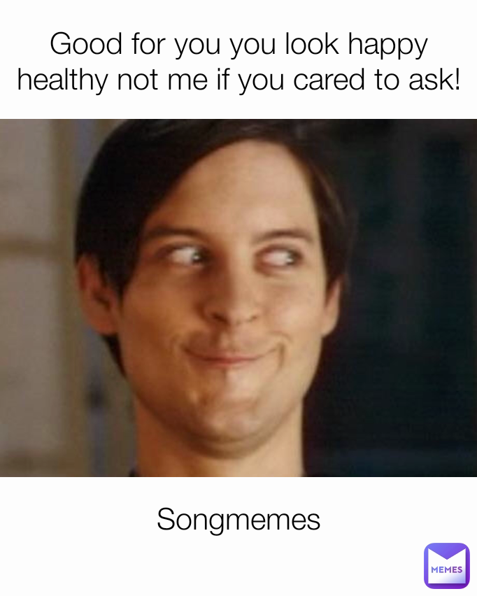 Good for you you look happy healthy not me if you cared to ask! Songmemes
