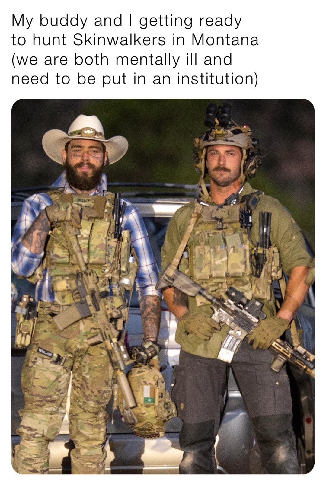 My buddy and I getting ready to hunt Skinwalkers in Montana (we are both mentally ill and need to be put in an institution)
