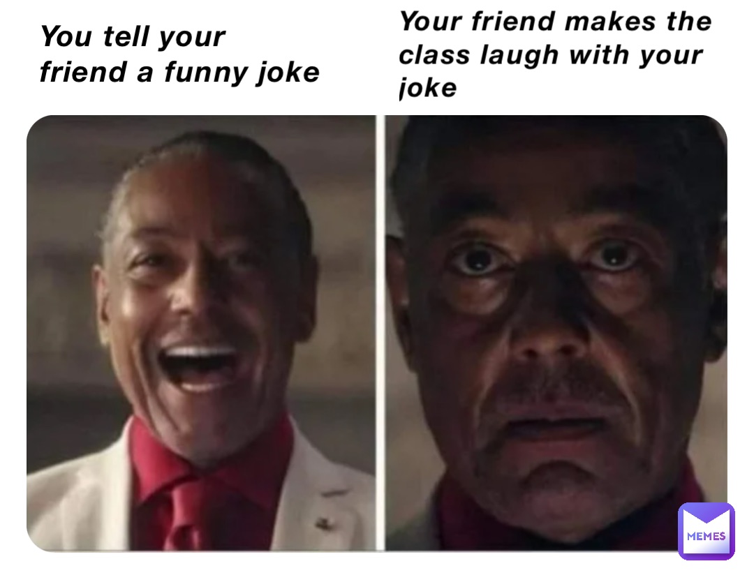 You tell your friend a funny joke Your friend makes the class laugh with your joke