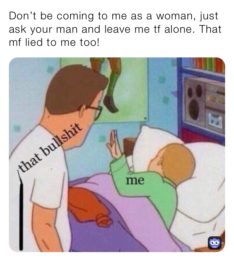 Don’t be coming to me as a woman, just ask your man and leave me tf alone. That mf lied to me too!