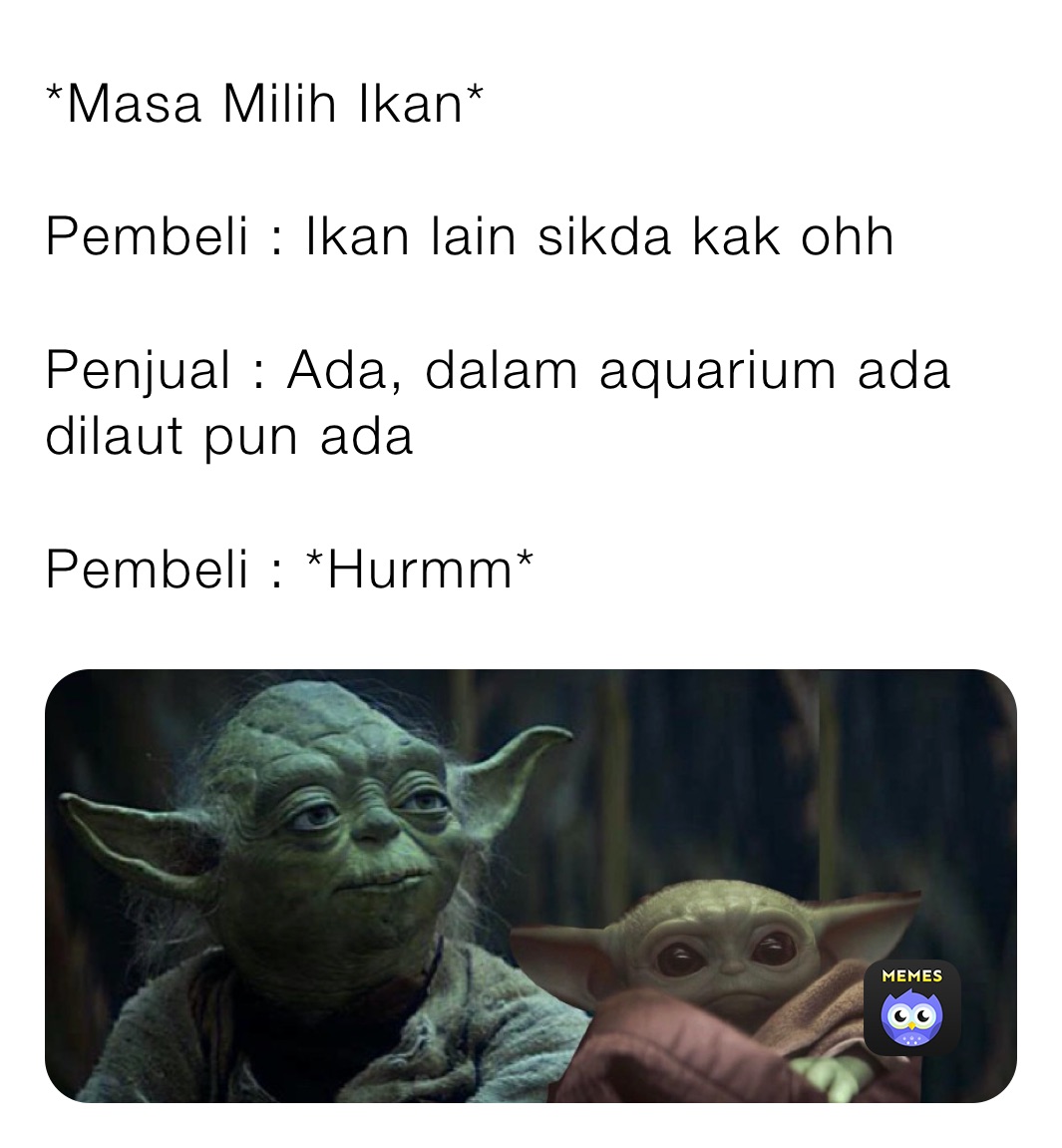 *Masa Milih Ikan*

Pembeli : Ikan lain sikda kak ohh

Penjual : Ada, dalam aquarium ada dilaut pun ada

Pembeli : *Hurmm*