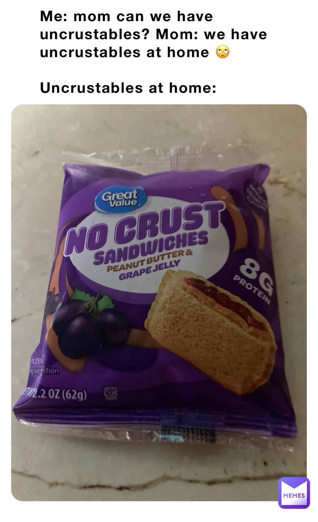 Me: mom can we have uncrustables? Mom: we have uncrustables at home 🙄 

Uncrustables at home: