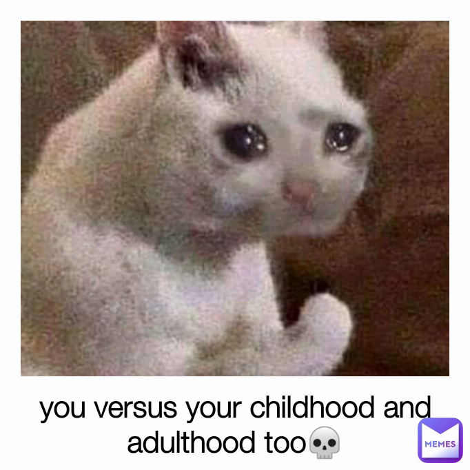 you versus your childhood and adulthood too💀