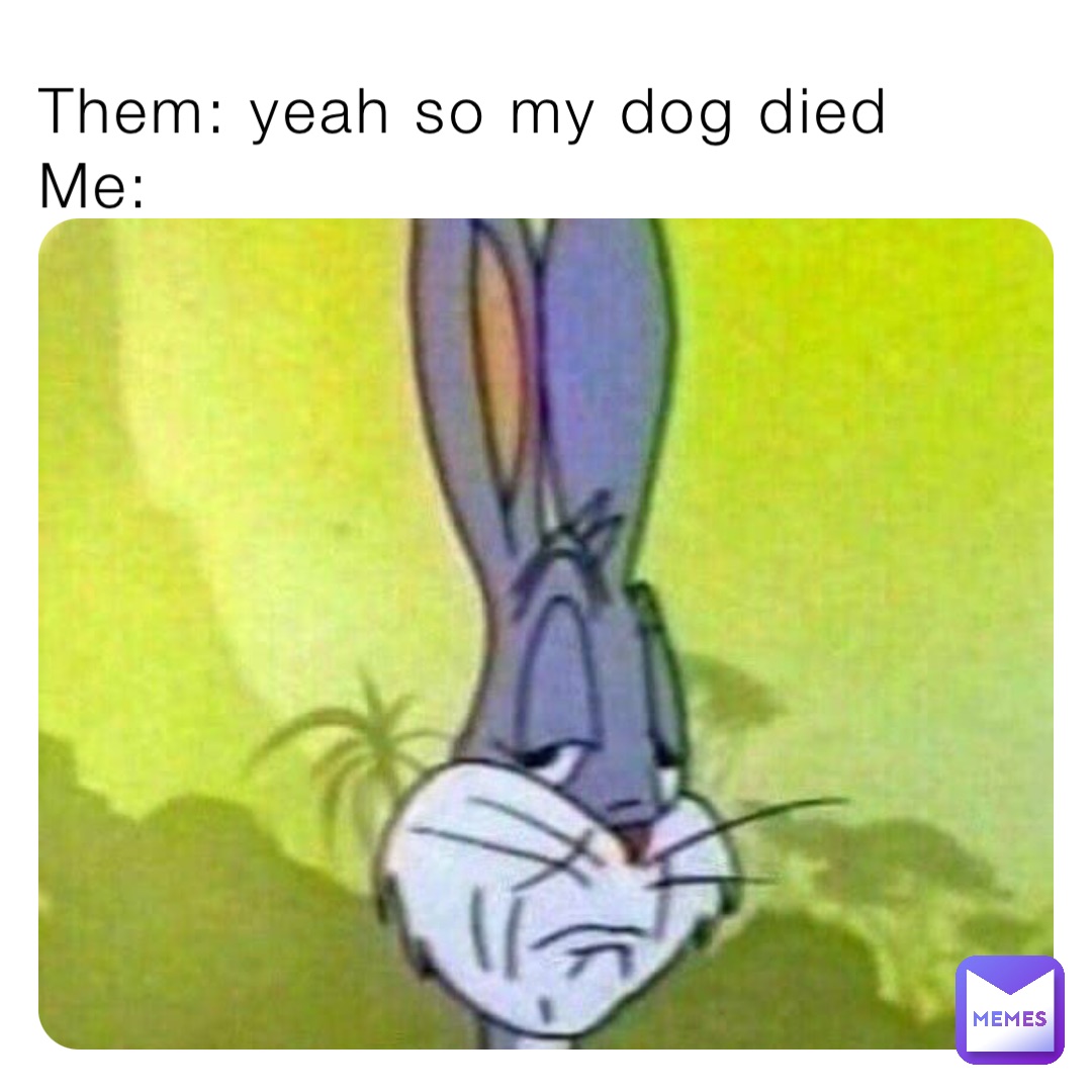 Them: yeah so my dog died 
Me: