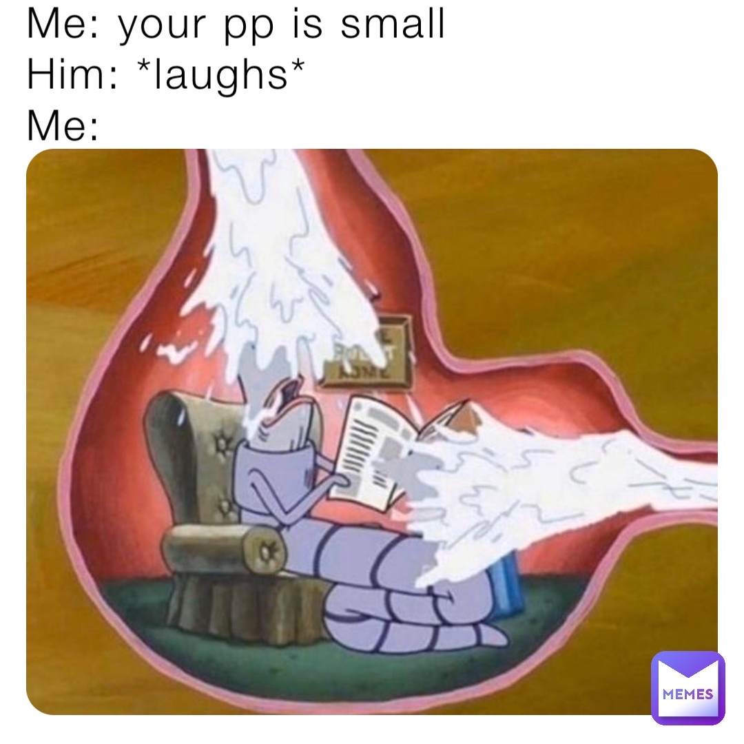 Me: your pp is small 
Him: *laughs* 
Me: