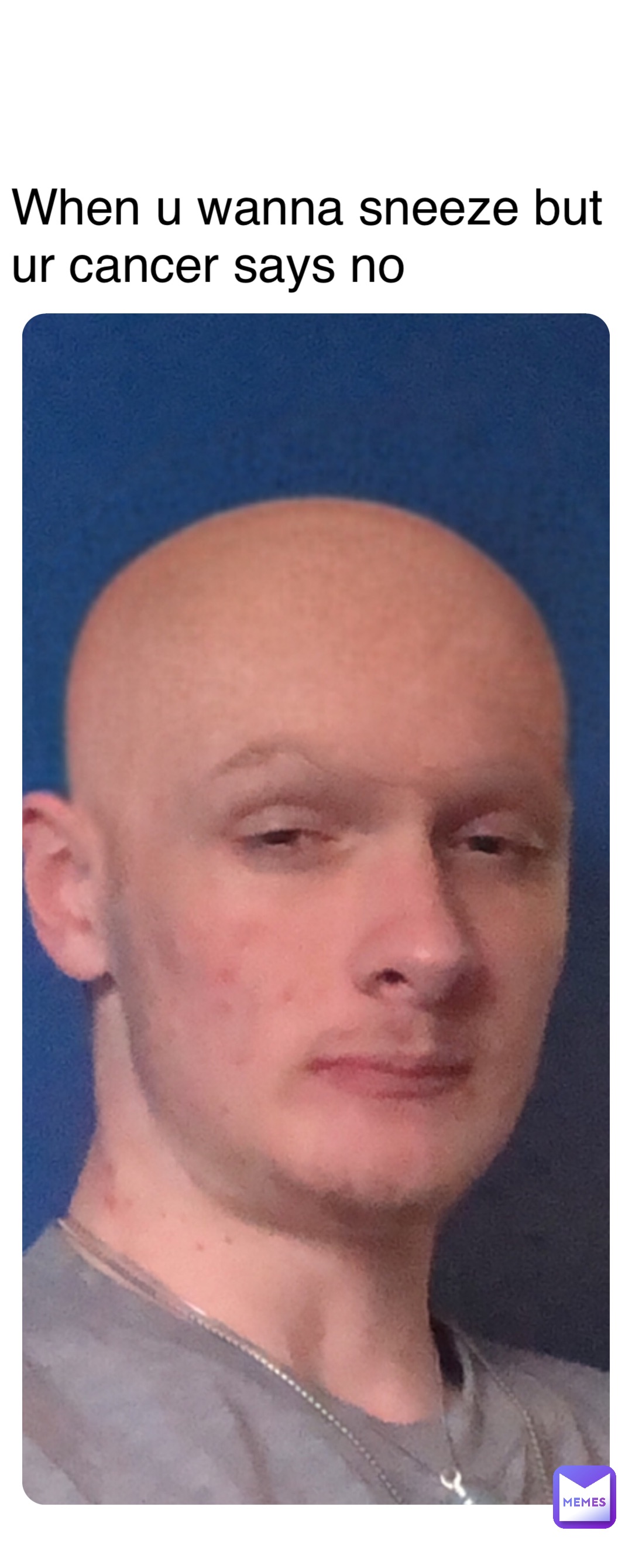 When u wanna sneeze but ur cancer says no