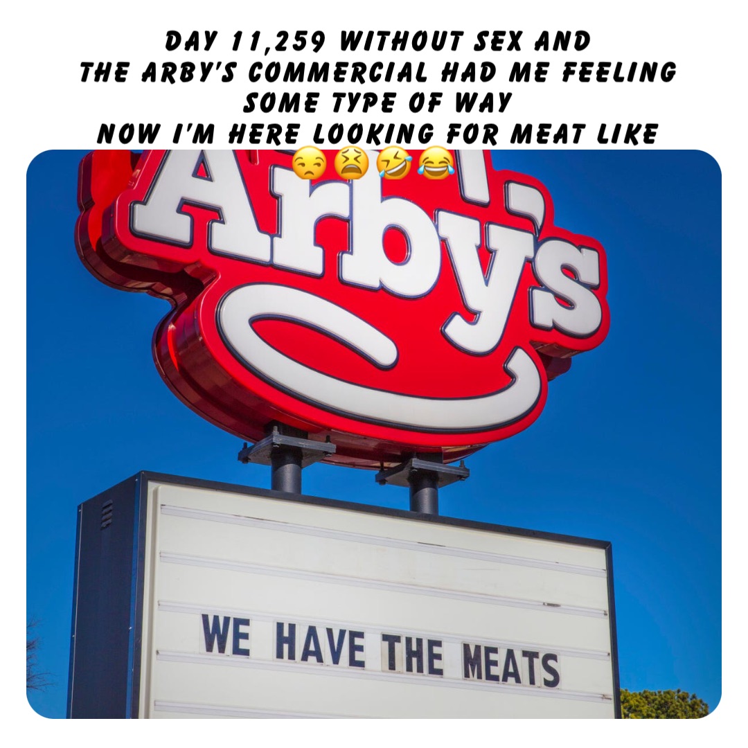 Day 11,259 without sex and 
the Arby’s commercial had me feeling some type of way 
 now I’m here looking for meat like
😒😫🤣😂