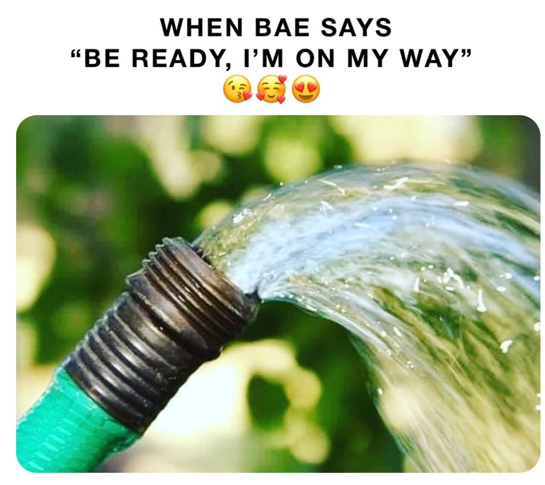 WHEN BAE SAYS 
“BE READY, I’M ON MY WAY”
😘🥰😍