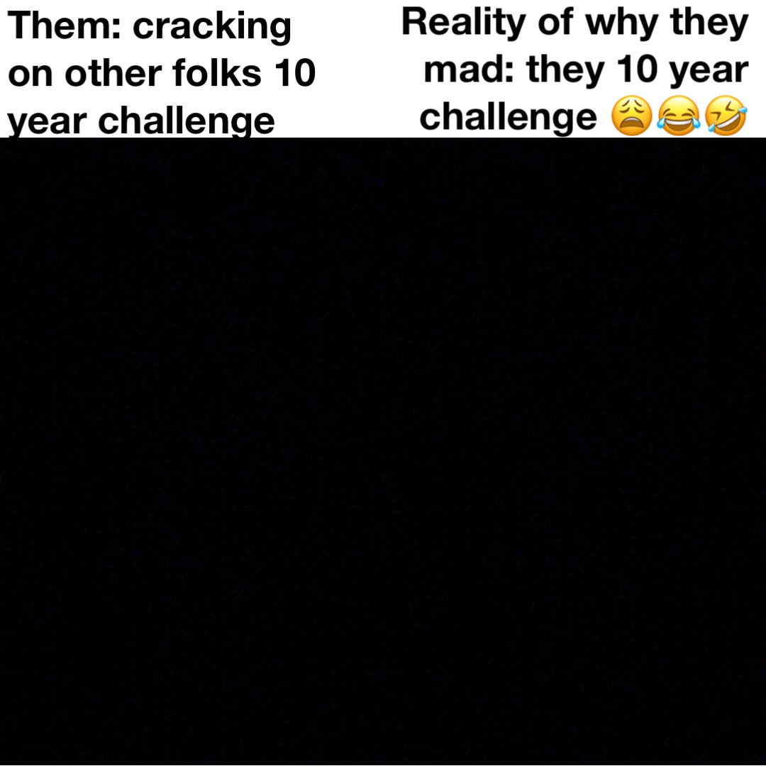 Them: cracking on other folks 10 year challenge Reality of why they mad: they 10 year challenge 😩😂🤣
