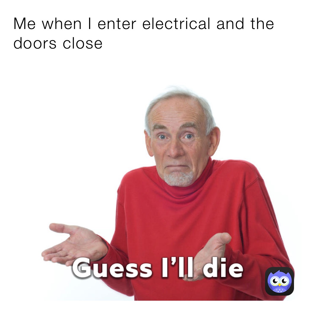 Me when I enter electrical and the doors close
