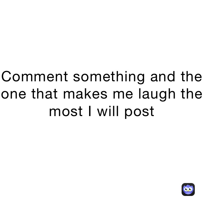 Comment something and the one that makes me laugh the most I will post
