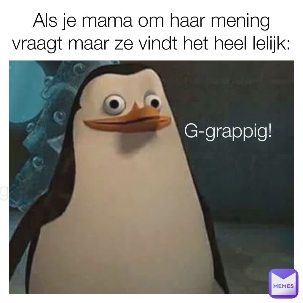 G-grappig!  G-grappig!  G-grappig!  Als je mama om haar mening vraagt maar ze vindt het heel lelijk:
