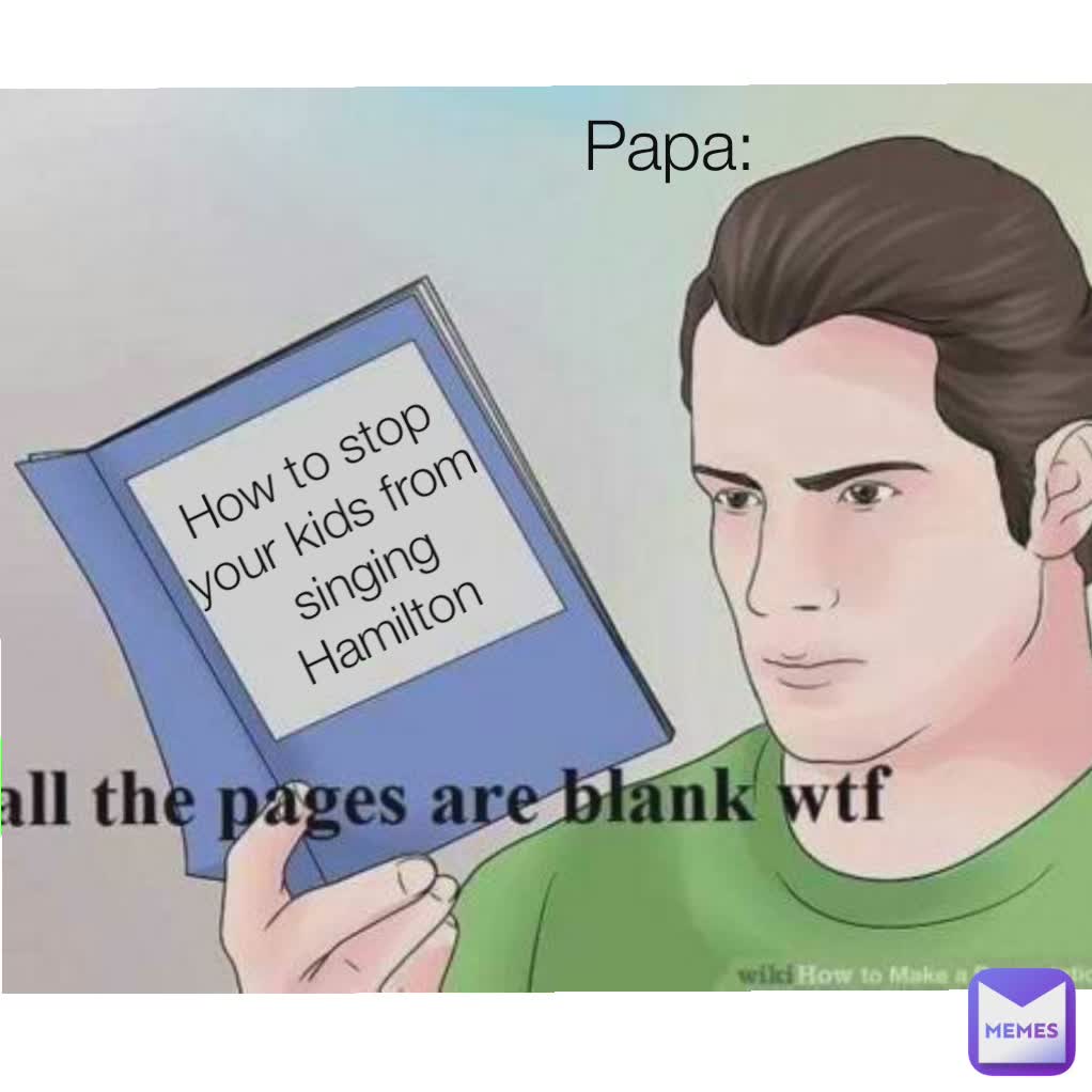 Type Text How to stop 
your kids from 
singing Hamilton Papa: