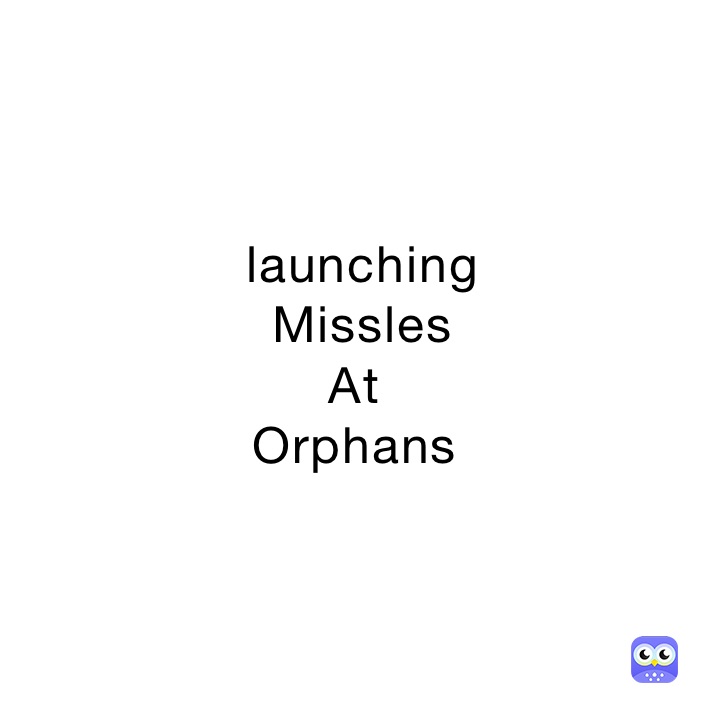  launching
 Missles
At
Orphans