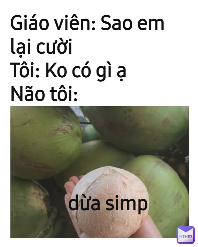 Giáo viên: Sao em lại cười
Tôi: Ko có gì ạ
Não tôi: dừa simp