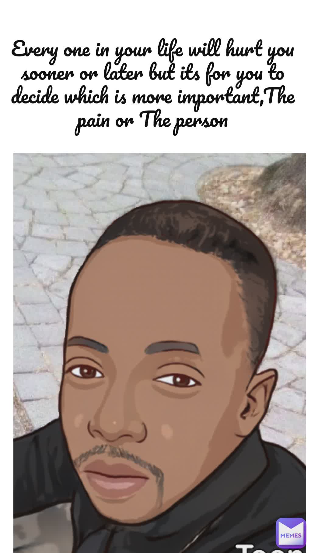 Every one in your life will hurt you sooner or later but its for you to decide which is more important,The pain or The person