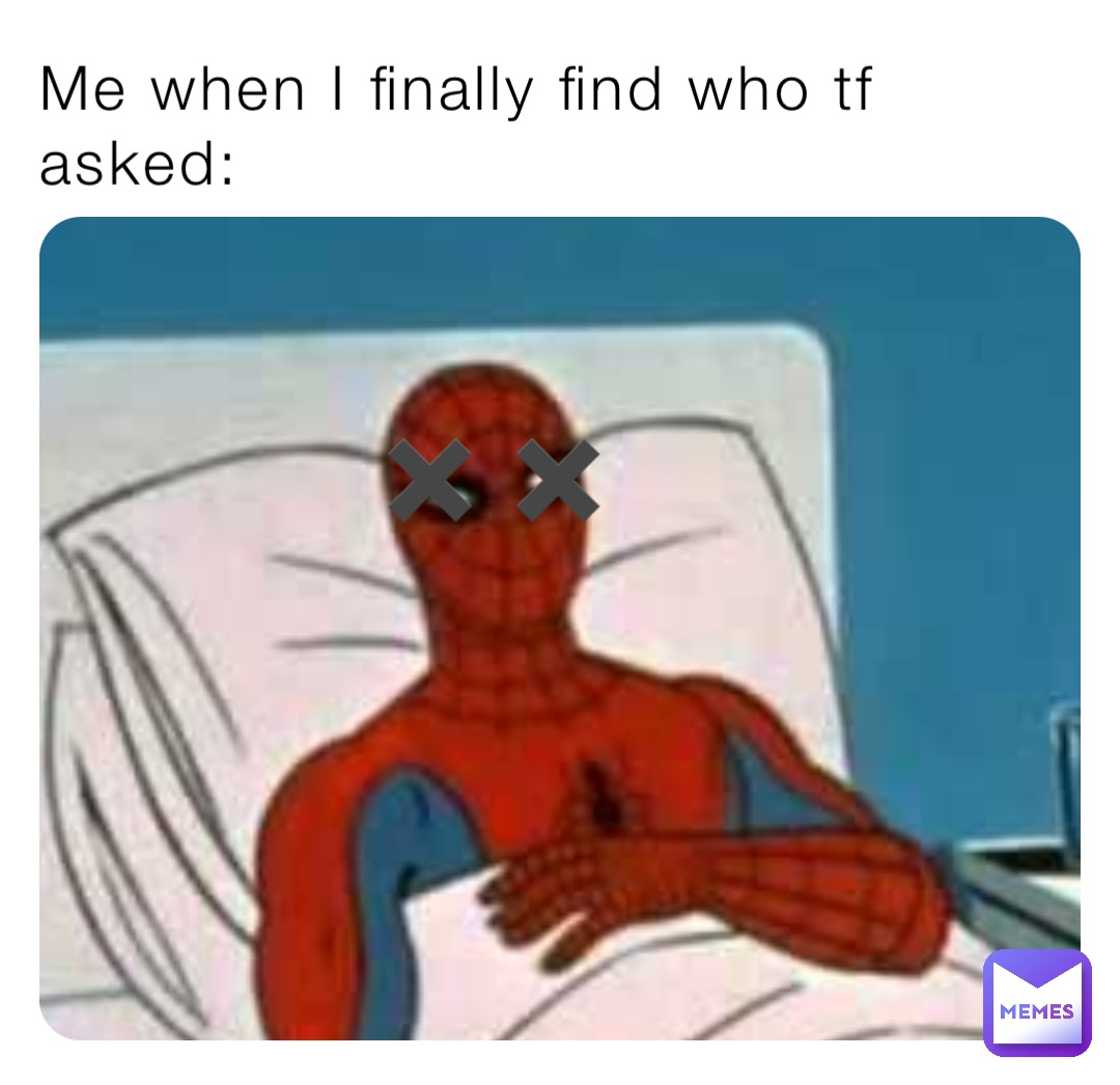 Me when I finally find who tf asked: ✖️✖️