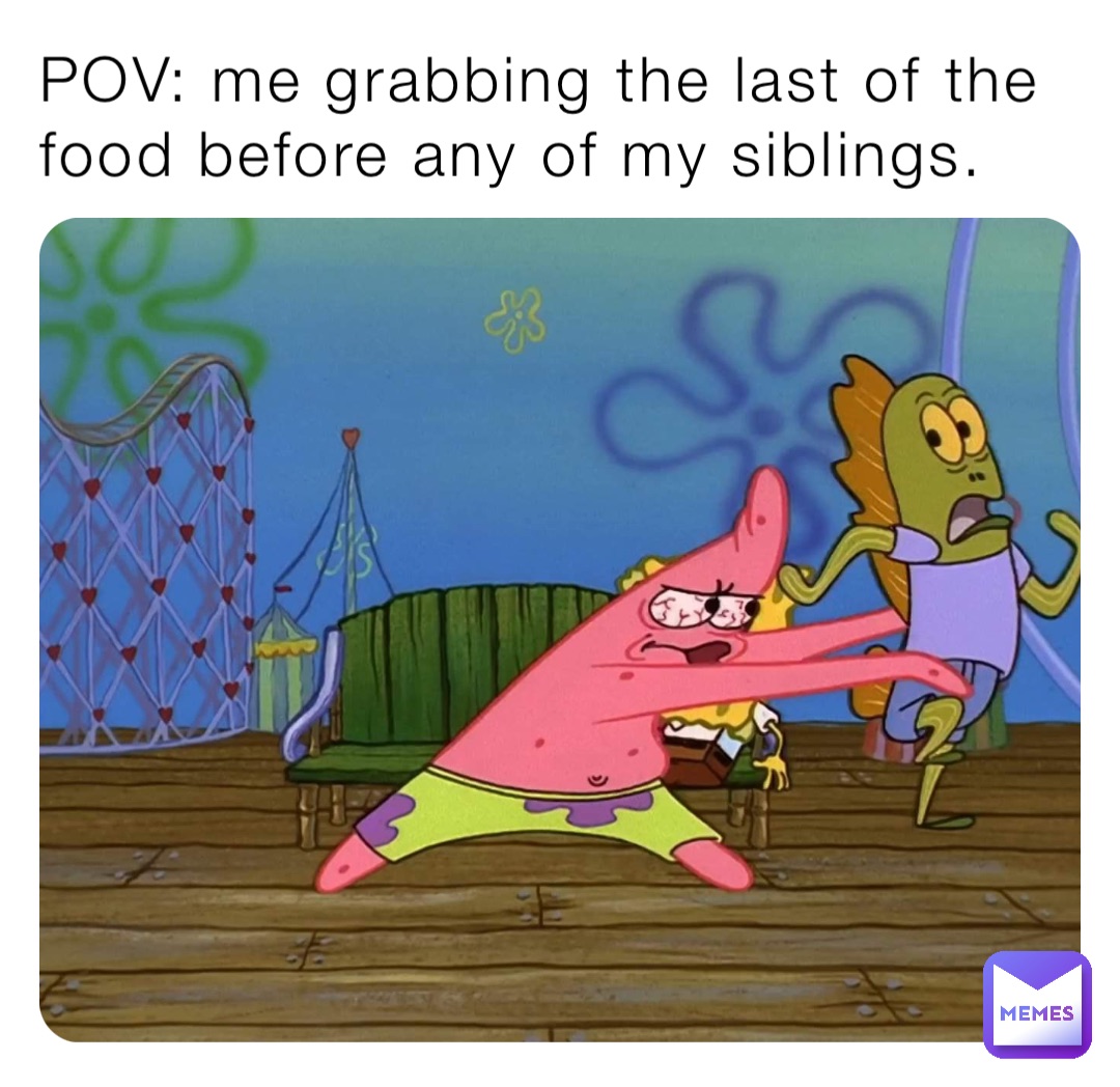 POV: me grabbing the last of the food before any of my siblings.