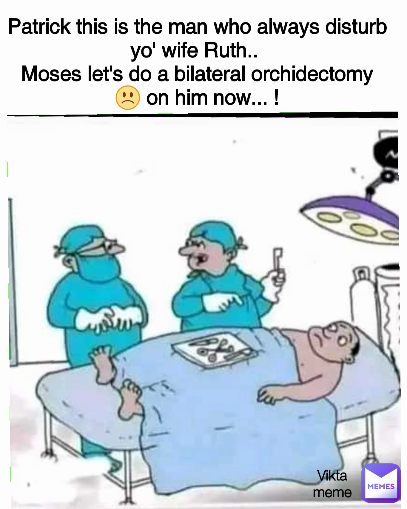 Patrick this is the man who always disturb yo' wife Ruth.. 
Moses let's do a bilateral orchidectomy 🙁 on him now... ! Vikta
meme