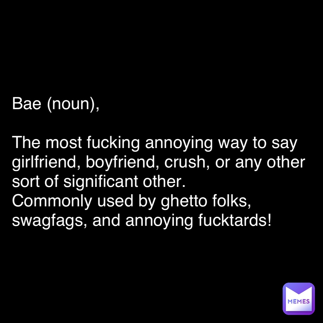 Double tap to edit Bae (noun),

The most fucking annoying way to say girlfriend, boyfriend, crush, or any other sort of significant other. 
Commonly used by ghetto folks, swagfags, and annoying fucktards!