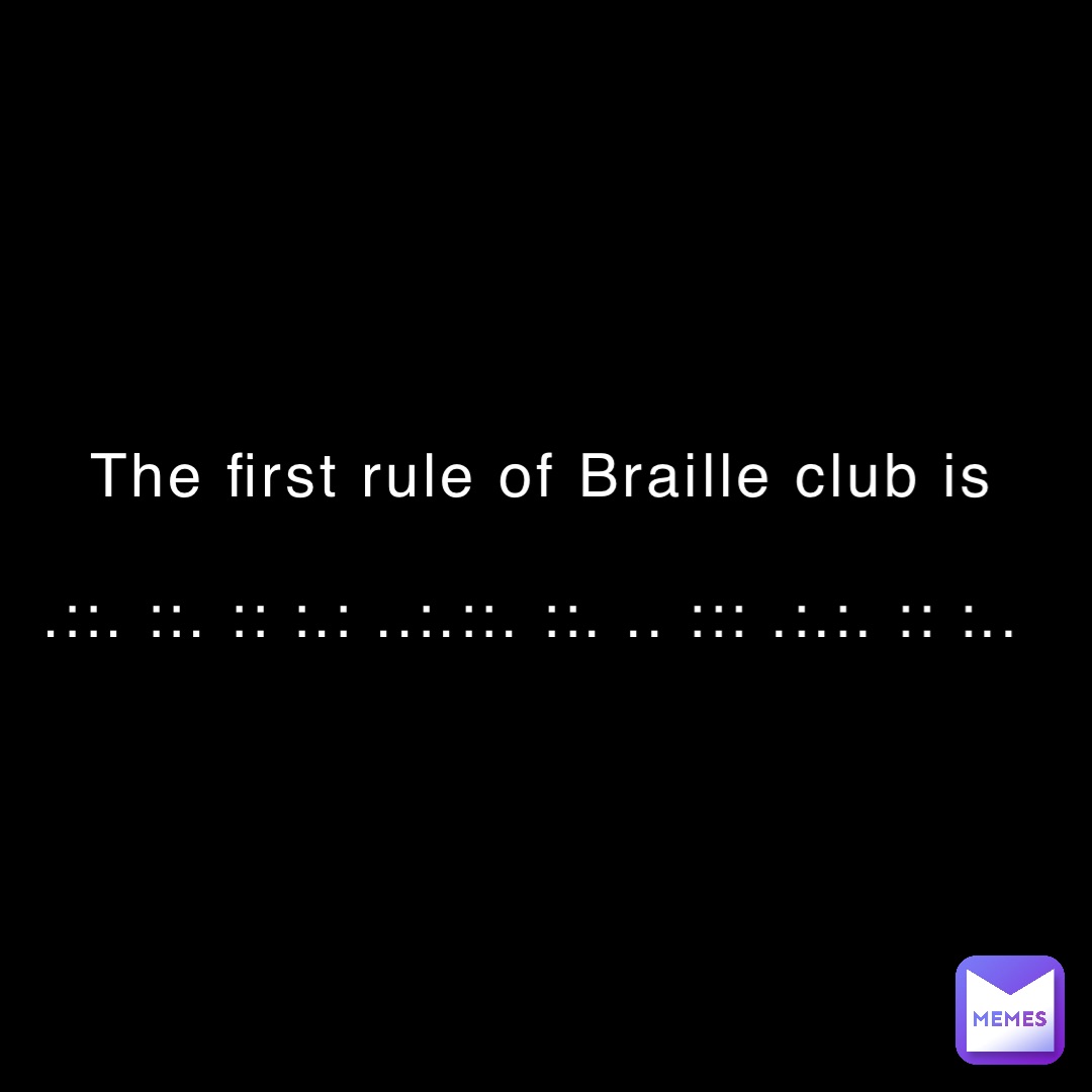 The first rule of Braille club is 

.::. ::. :: :.: ..:.::. ::. .. ::: .:.:. :: :..