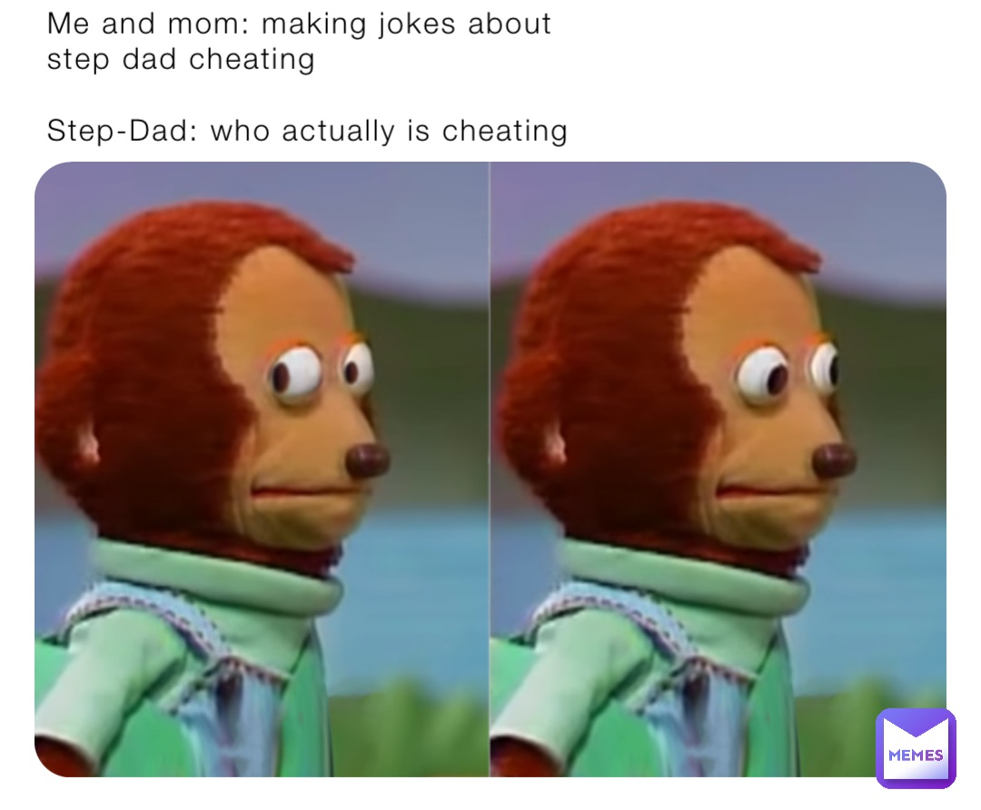 Me and mom: making jokes about step dad cheating 

Step-Dad: who actually is cheating