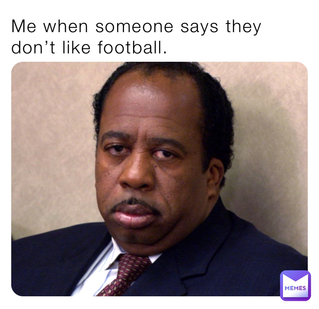 Me when someone says they don’t like football.