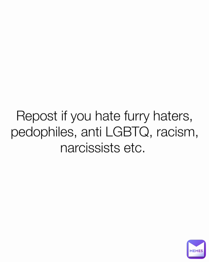 Repost if you hate furry haters, pedophiles, anti LGBTQ, racism, narcissists etc. 