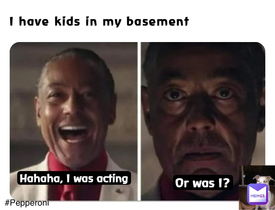 I have kids in my basement Hahaha, I was acting Or was I?
