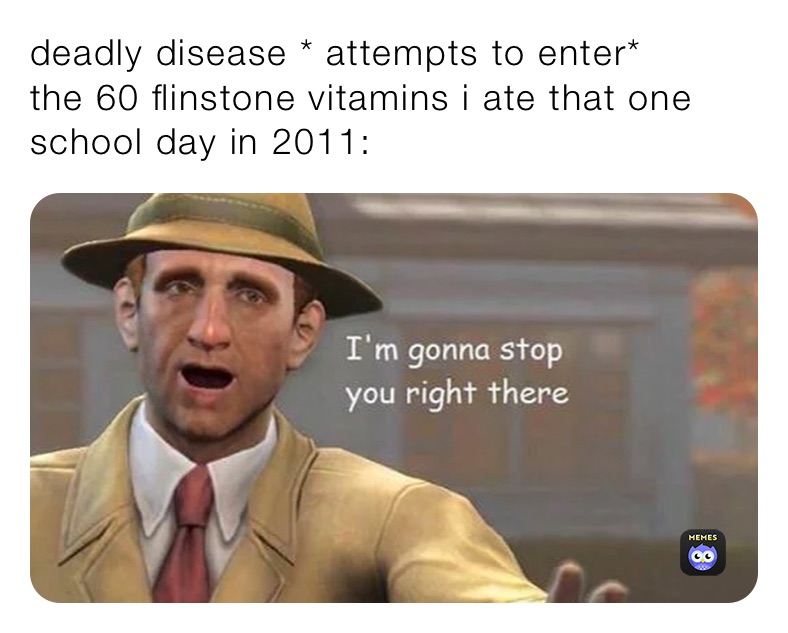 deadly disease * attempts to enter*
the 60 flinstone vitamins i ate that one school day in 2011: