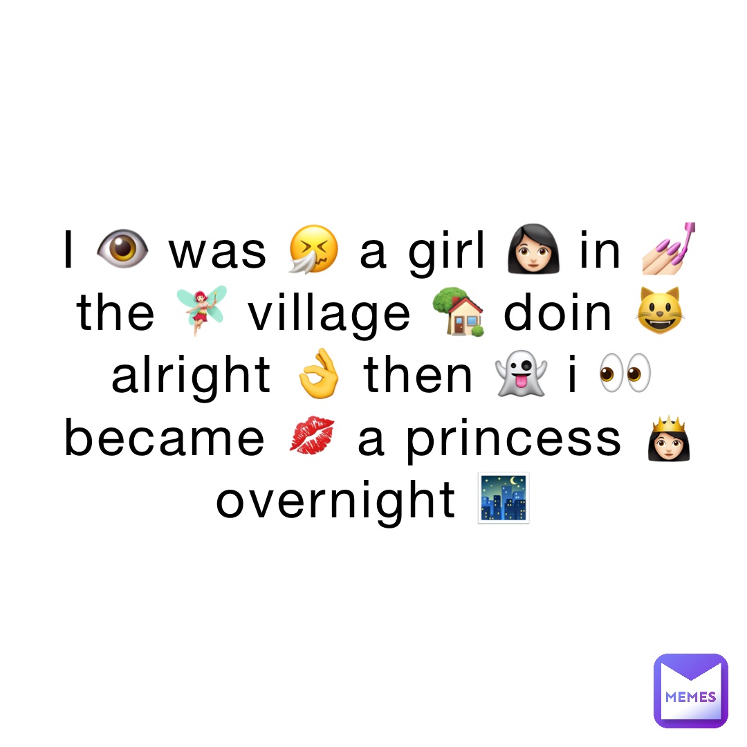 I 👁 was 🤧 a girl 👩🏻 in 💅🏻 the 🧚🏻‍♀️ village 🏡 doin 😺 alright 👌 then 👻 I 👀 became 💋 a princess 👸🏻 overnight 🌃