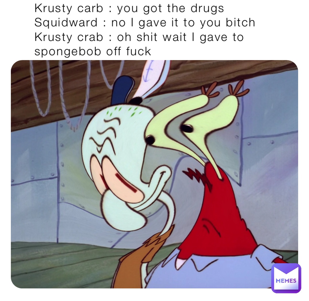Krusty carb : you got the drugs
Squidward : no I gave it to you bitch 
Krusty crab : oh shit wait I gave to spongebob off fuck