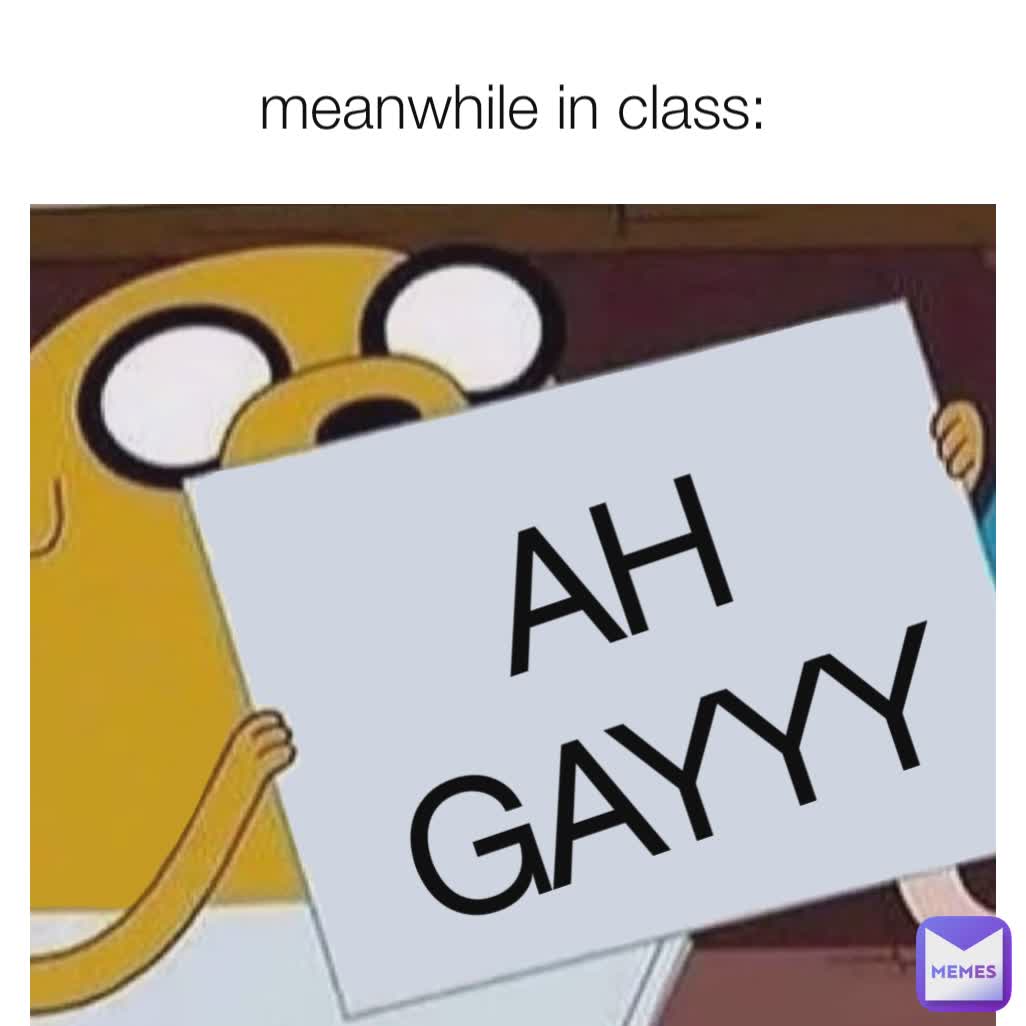 AH GAYYY meanwhile in class: