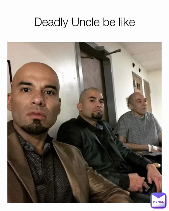 Deadly Uncle be like