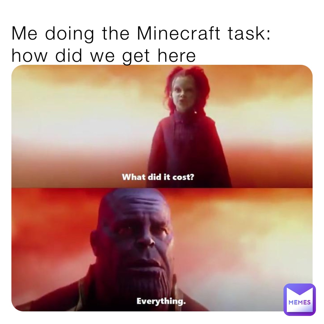 Me doing the Minecraft task: how did we get here