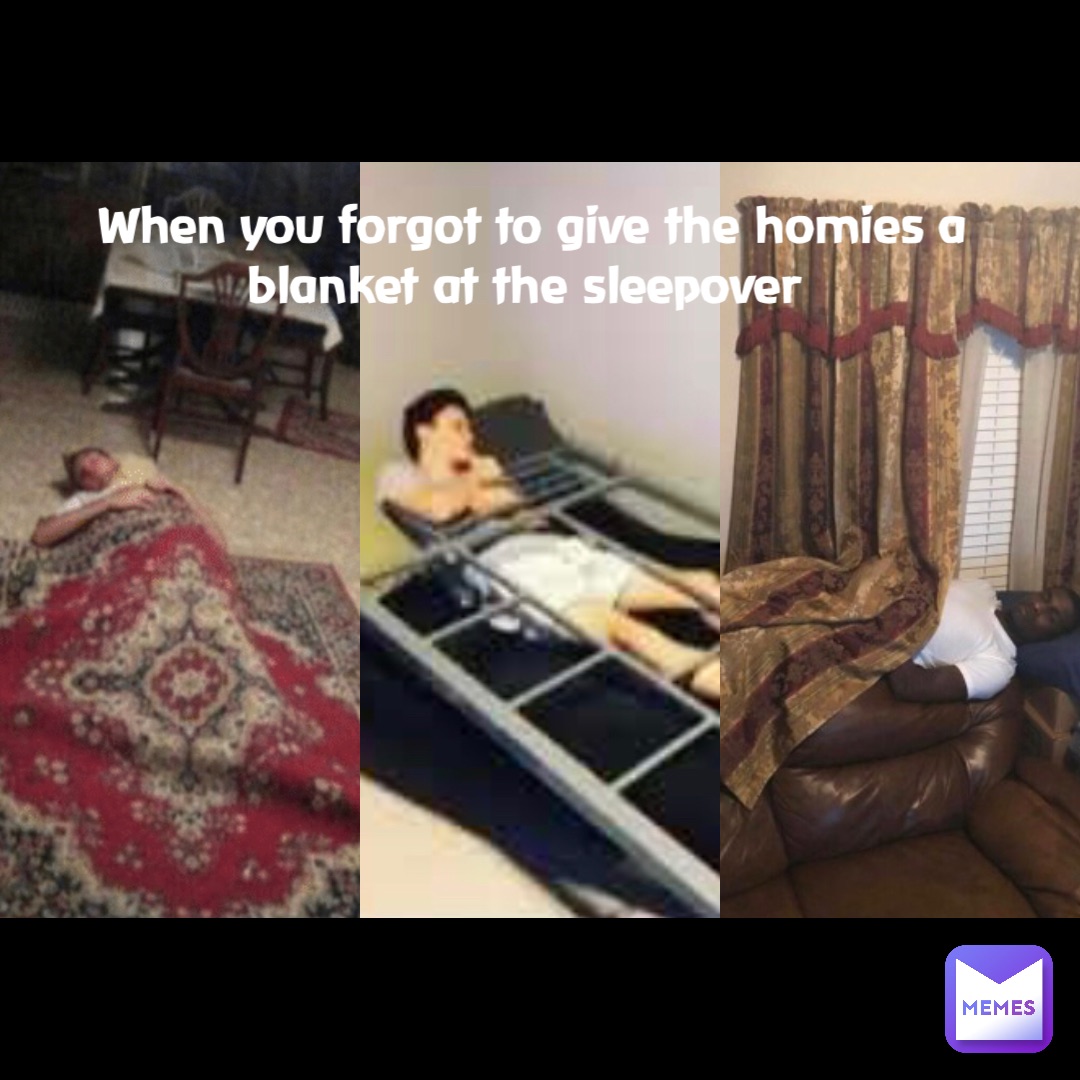 When you forgot to give the homies a blanket at the sleepover