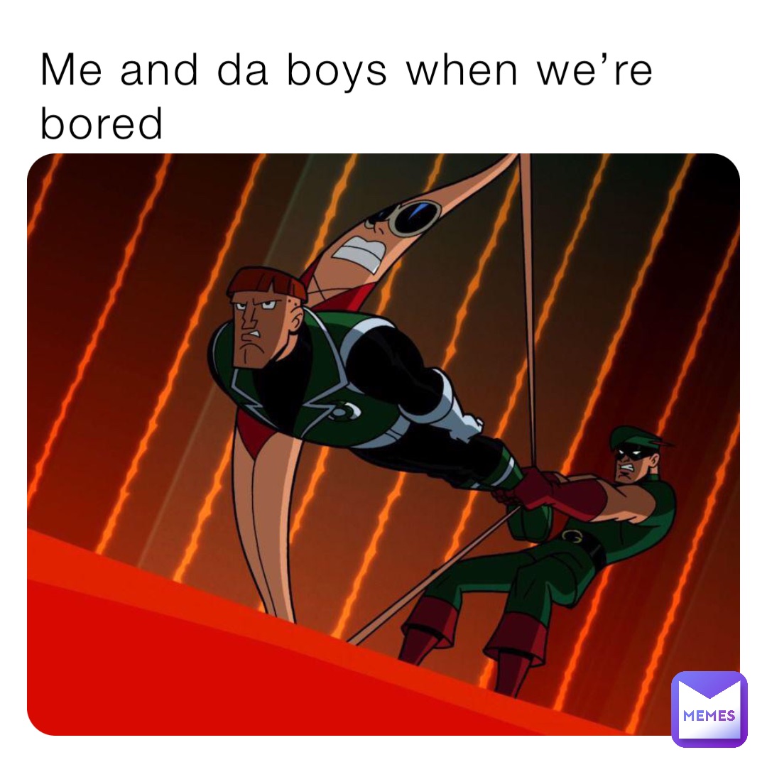 Me And Da Boys When We Re Bored 7qkjjf77jh Memes