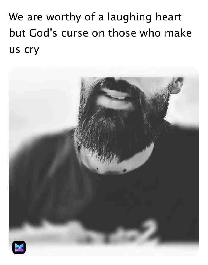 We are worthy of a laughing heart but God's curse on those who make us cry