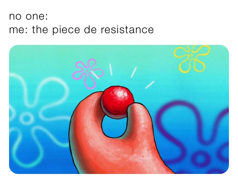 no one: 
me: the piece de resistance