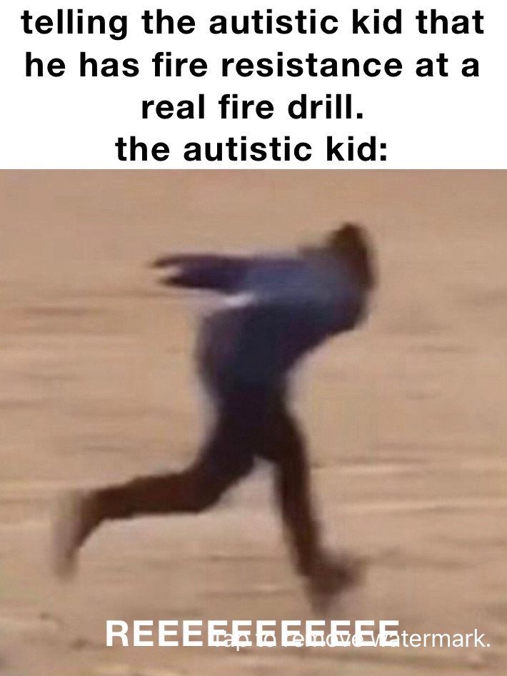 telling the autistic kid that he has fire resistance at a real fire drill.
the autistic kid:￼ REEEEEEEEEEE