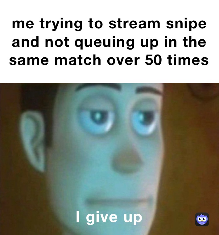 me trying to stream snipe and not queuing up in the same match over 50 times￼ I give up