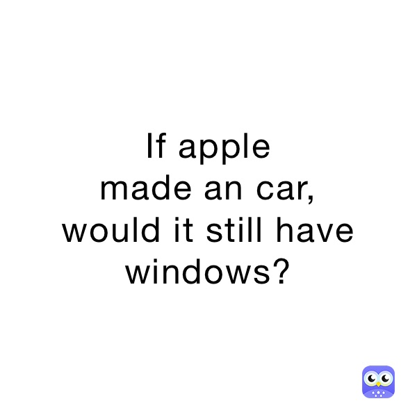 If apple
made an car,
would it still have windows?