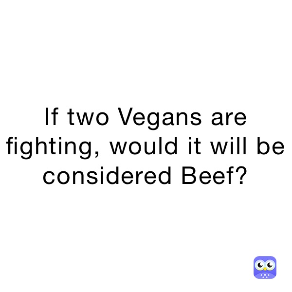If two Vegans are fighting, would it will be considered Beef?
