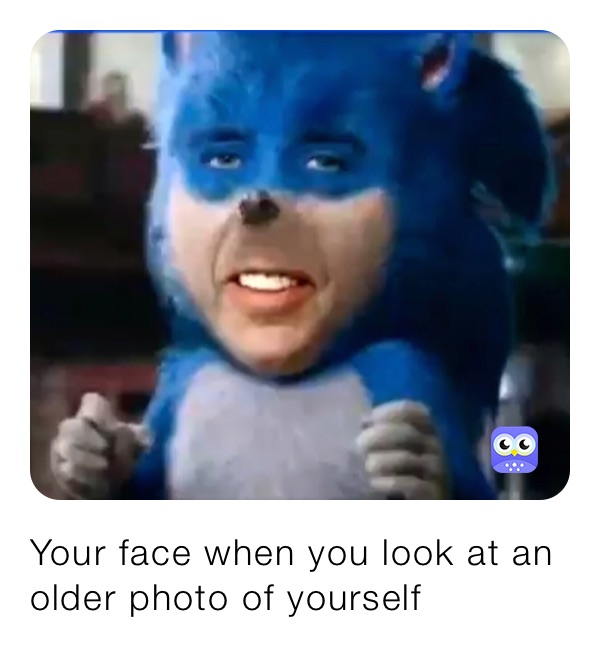 Your face when you look at an older photo of yourself