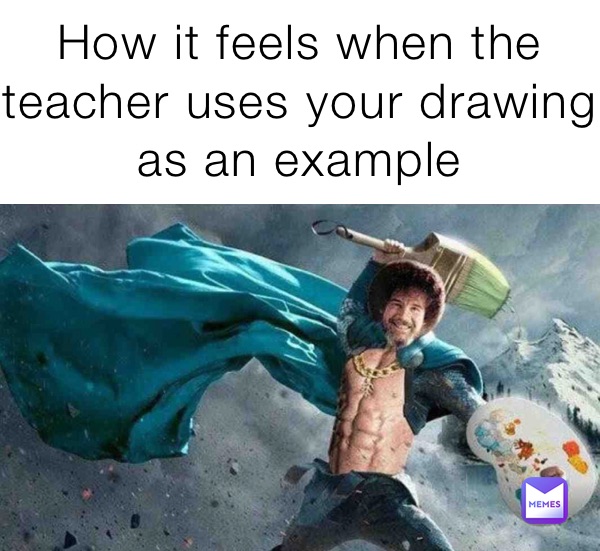 How it feels when the teacher uses your drawing as an example 