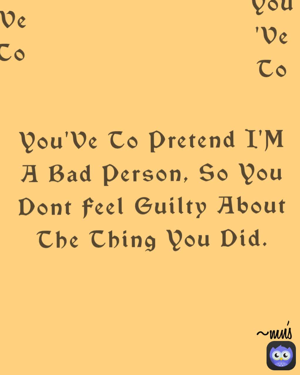 You'Ve To Pretend I'M A Bad Person, So You Dont Feel Guilty About The Thing You Did You'Ve To Pretend I'M A Bad Person, So You Dont Feel Guilty About The Thing You Did You'Ve To Pretend I'M A Bad Person, So You Dont Feel Guilty About The Thing You Did. ~mn's