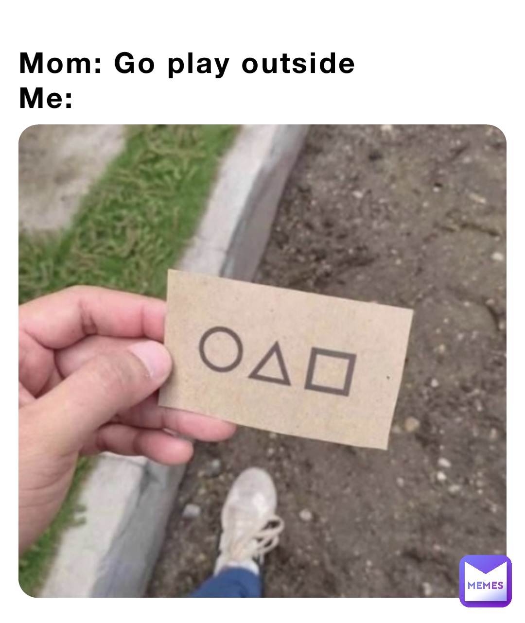 Mom: Go play outside
Me: