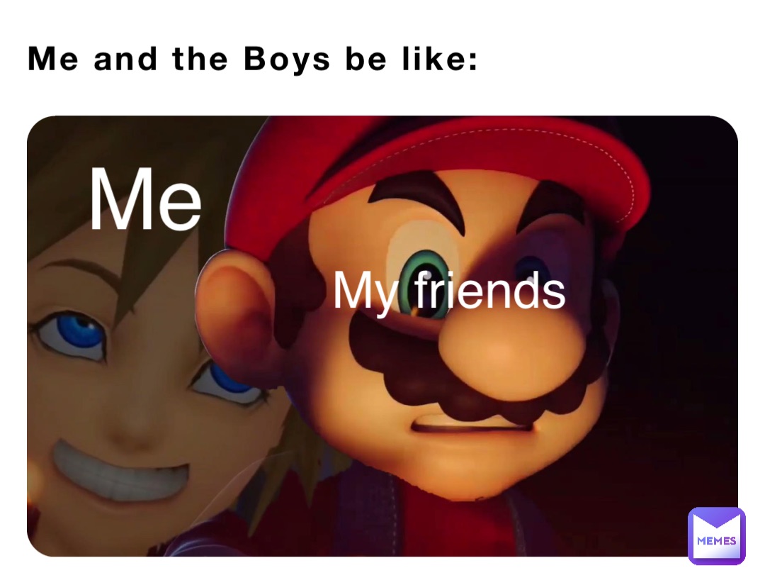 Me and the Boys be like: Me My friends